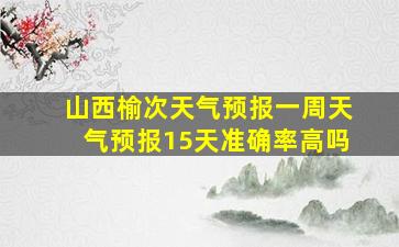 山西榆次天气预报一周天气预报15天准确率高吗