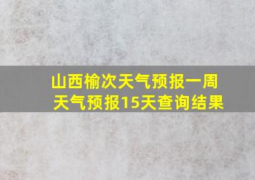 山西榆次天气预报一周天气预报15天查询结果