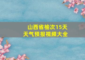 山西省榆次15天天气预报视频大全