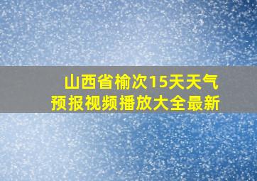 山西省榆次15天天气预报视频播放大全最新