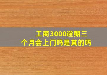 工商3000逾期三个月会上门吗是真的吗