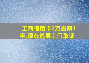 工商信用卡2万逾期1年,现在说要上门取证