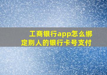 工商银行app怎么绑定别人的银行卡号支付