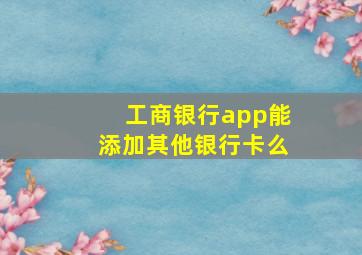 工商银行app能添加其他银行卡么