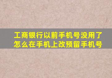 工商银行以前手机号没用了怎么在手机上改预留手机号