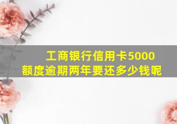 工商银行信用卡5000额度逾期两年要还多少钱呢