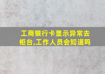 工商银行卡显示异常去柜台,工作人员会知道吗