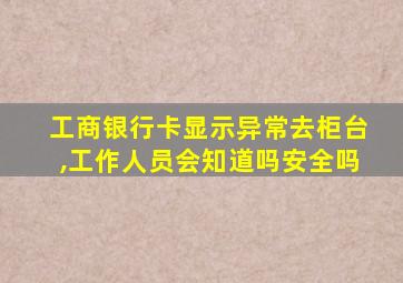 工商银行卡显示异常去柜台,工作人员会知道吗安全吗