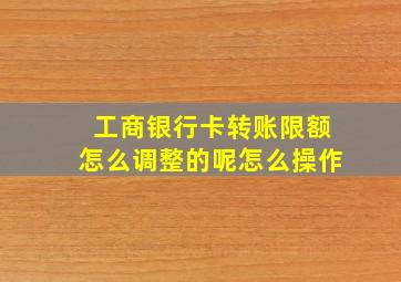 工商银行卡转账限额怎么调整的呢怎么操作