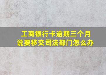 工商银行卡逾期三个月说要移交司法部门怎么办