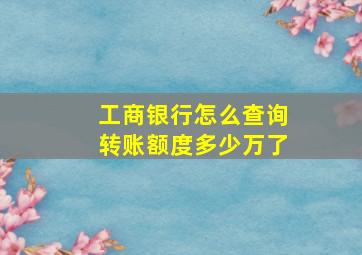 工商银行怎么查询转账额度多少万了