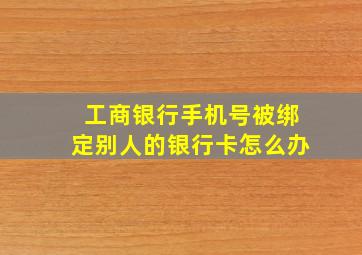 工商银行手机号被绑定别人的银行卡怎么办