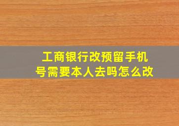 工商银行改预留手机号需要本人去吗怎么改