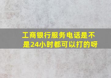 工商银行服务电话是不是24小时都可以打的呀