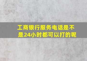 工商银行服务电话是不是24小时都可以打的呢