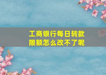 工商银行每日转款限额怎么改不了呢