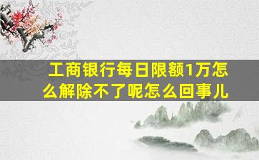 工商银行每日限额1万怎么解除不了呢怎么回事儿