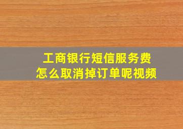 工商银行短信服务费怎么取消掉订单呢视频