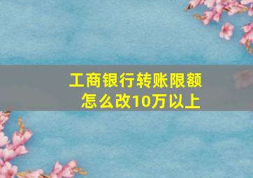 工商银行转账限额怎么改10万以上