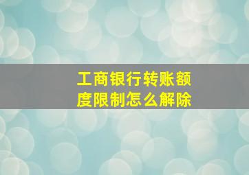 工商银行转账额度限制怎么解除