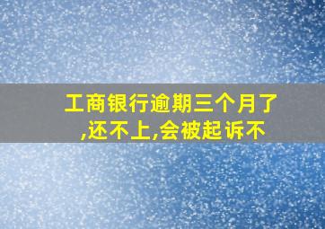 工商银行逾期三个月了,还不上,会被起诉不