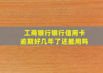 工商银行银行信用卡逾期好几年了还能用吗