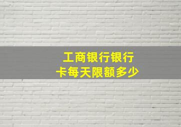 工商银行银行卡每天限额多少