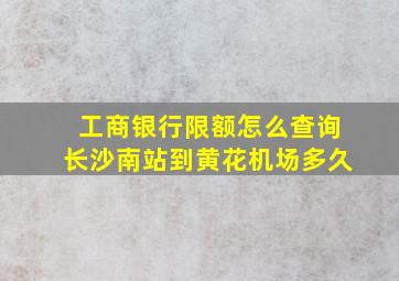 工商银行限额怎么查询长沙南站到黄花机场多久