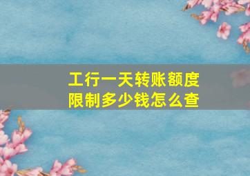 工行一天转账额度限制多少钱怎么查