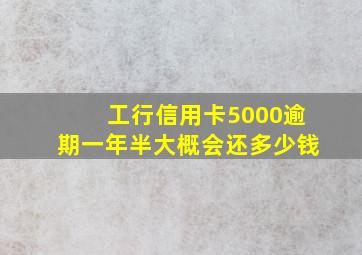 工行信用卡5000逾期一年半大概会还多少钱