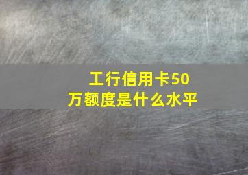 工行信用卡50万额度是什么水平