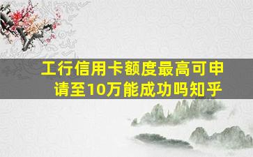 工行信用卡额度最高可申请至10万能成功吗知乎