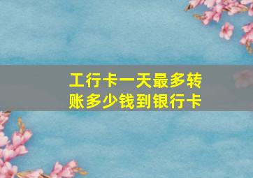 工行卡一天最多转账多少钱到银行卡