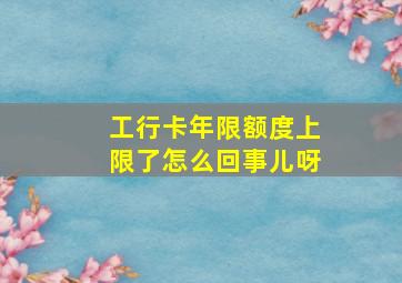 工行卡年限额度上限了怎么回事儿呀