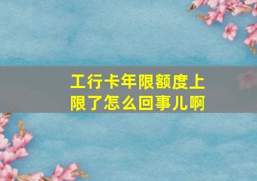 工行卡年限额度上限了怎么回事儿啊