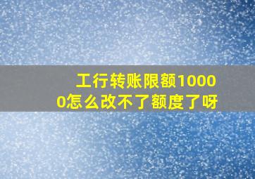 工行转账限额10000怎么改不了额度了呀