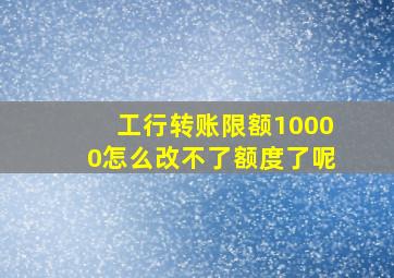 工行转账限额10000怎么改不了额度了呢