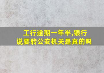 工行逾期一年半,银行说要转公安机关是真的吗