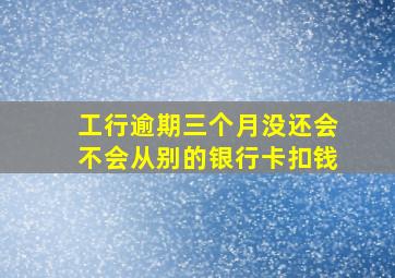 工行逾期三个月没还会不会从别的银行卡扣钱