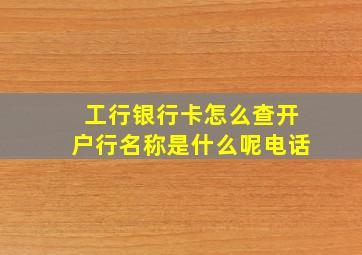 工行银行卡怎么查开户行名称是什么呢电话