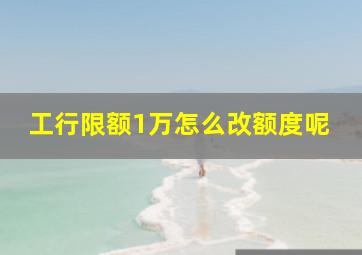 工行限额1万怎么改额度呢