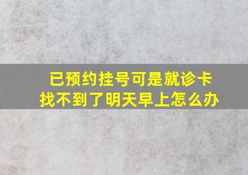 已预约挂号可是就诊卡找不到了明天早上怎么办