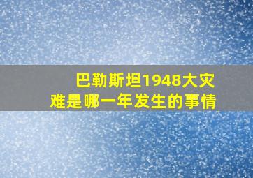 巴勒斯坦1948大灾难是哪一年发生的事情