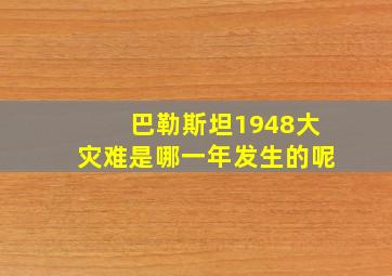 巴勒斯坦1948大灾难是哪一年发生的呢