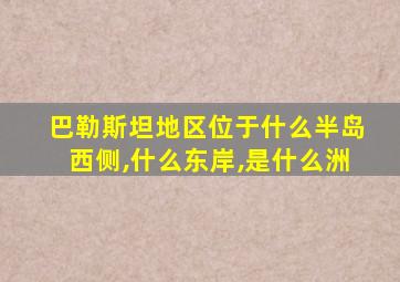 巴勒斯坦地区位于什么半岛西侧,什么东岸,是什么洲