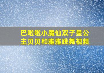 巴啦啦小魔仙双子星公主贝贝和雅雅跳舞视频