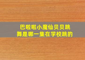 巴啦啦小魔仙贝贝跳舞是哪一集在学校跳的