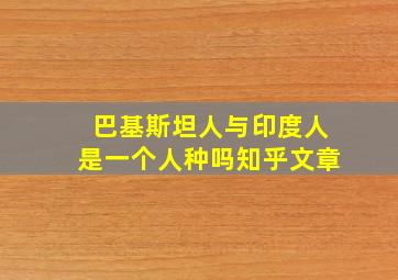 巴基斯坦人与印度人是一个人种吗知乎文章