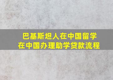 巴基斯坦人在中国留学在中国办理助学贷款流程