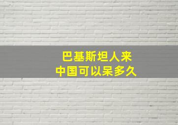 巴基斯坦人来中国可以呆多久